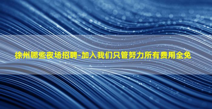 徐州哪些夜场招聘-加入我们只管努力所有费用全免