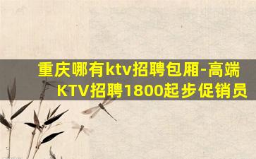 重庆哪有ktv招聘包厢-高端KTV招聘1800起步促销员